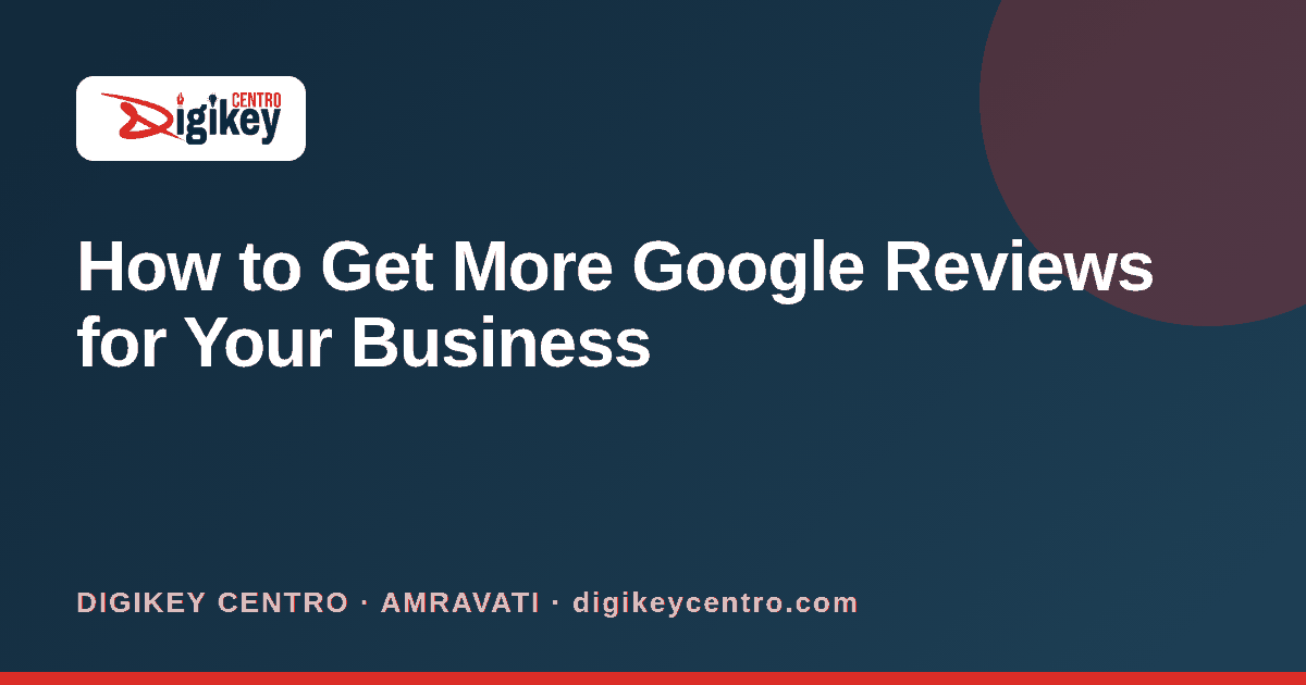 How to Get More Google Reviews for Your Business - DIGIKEY CENTRO blog